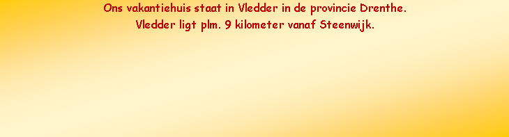 Tekstvak: Ons vakantiehuis staat in Vledder in de provincie Drenthe.Vledder ligt plm. 9 kilometer vanaf Steenwijk.